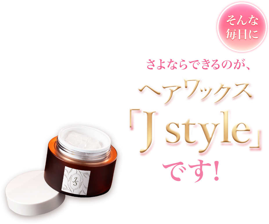 どのワックスを試しても、
イマイチしっくりこないというあなたに!そんな毎日にさよならできるのが、
ヘアワックス「J style」です!