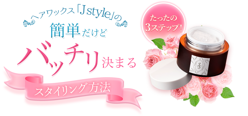 たったの3ステップ！
              簡単だけどバッチリ決まる、
              ヘアワックス「J style」のスタイリング方法