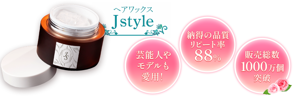 ヘアワックス「J style」
            
                販売総数1000万個突破
                芸能人やモデルも愛用！
                納得の品質 リピート率 88%